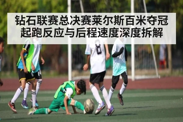 钻石联赛总决赛莱尔斯百米夺冠 起跑反应与后程速度深度拆解