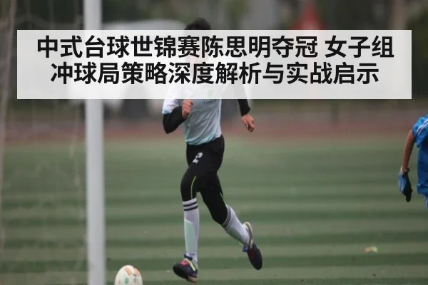 中式台球世锦赛陈思明夺冠 女子组冲球局策略深度解析与实战启示
